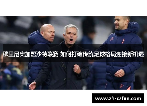 穆里尼奥加盟沙特联赛 如何打破传统足球格局迎接新机遇