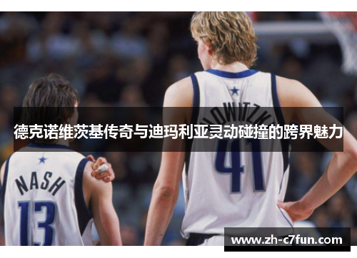 德克诺维茨基传奇与迪玛利亚灵动碰撞的跨界魅力