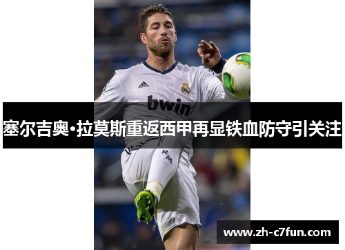 塞尔吉奥·拉莫斯重返西甲再显铁血防守引关注