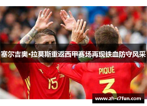 塞尔吉奥·拉莫斯重返西甲赛场再现铁血防守风采