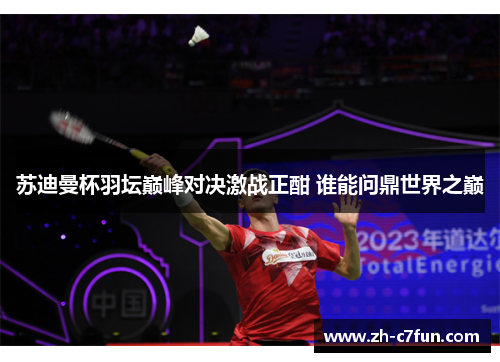 苏迪曼杯羽坛巅峰对决激战正酣 谁能问鼎世界之巅