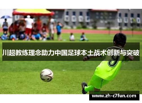 川超教练理念助力中国足球本土战术创新与突破