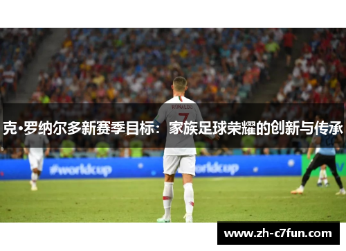 克·罗纳尔多新赛季目标：家族足球荣耀的创新与传承